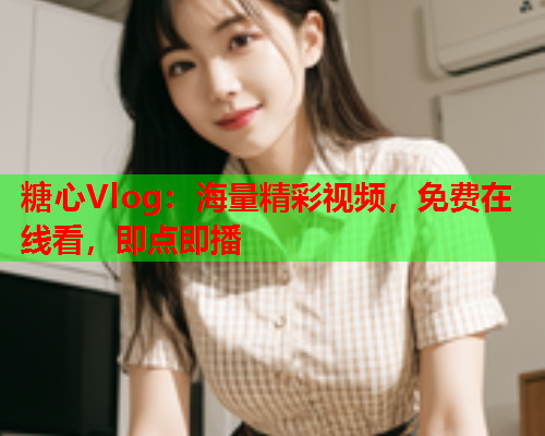 糖心Vlog：海量精彩视频，免费在线看，即点即播  第1张