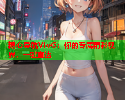 糖心导航VloG：你的专属精彩视界，一键直达  第1张