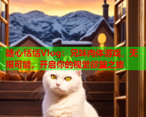 糖心恬恬Vlog：兄妹肉体游戏，无限可能，开启你的视觉欲望之旅  第1张