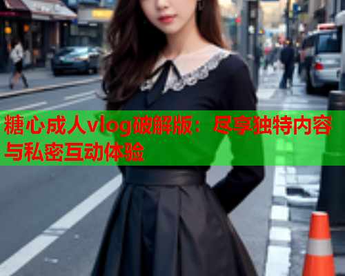 糖心成人vlog破解版：尽享独特内容与私密互动体验  第1张