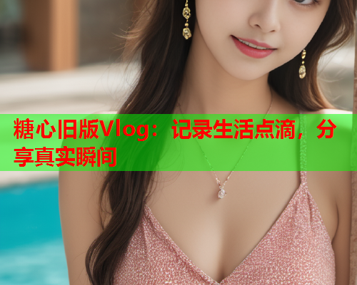 糖心旧版Vlog：记录生活点滴，分享真实瞬间  第1张