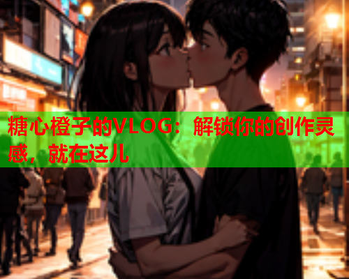 糖心橙子的VLOG：解锁你的创作灵感，就在这儿  第1张