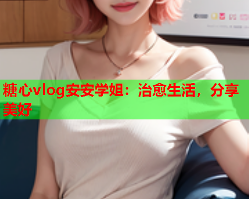 糖心vlog安安学姐：治愈生活，分享美好  第1张