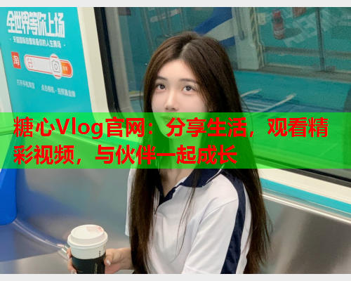 糖心Vlog官网:分享生活,观看精彩视频,与伙伴一起成长 第1张 糖心Vlog官网:分享生活,观看精彩视频,与伙伴一起成长 第1张