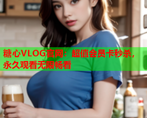糖心VLOG官网：超值会员卡秒杀，永久观看无限畅看  第2张