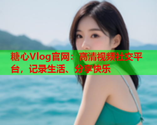 糖心Vlog官网:高清视频社交平台,记录生活、分享快乐 第1张 糖心Vlog官网:高清视频社交平台,记录生活、分享快乐 第1张