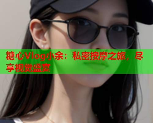 糖心Vlog小余:私密按摩之旅,尽享视觉盛宴 第1张 糖心Vlog小余:私密按摩之旅,尽享视觉盛宴 第1张