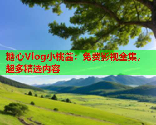 糖心Vlog小桃酱：免费影视全集，超多精选内容  第1张