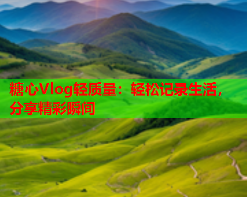 糖心Vlog轻质量：轻松记录生活，分享精彩瞬间  第1张