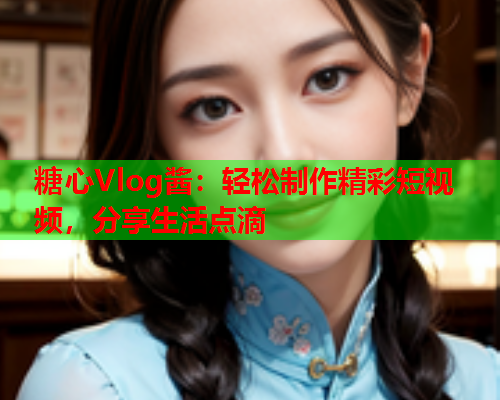 糖心Vlog酱：轻松制作精彩短视频，分享生活点滴  第1张