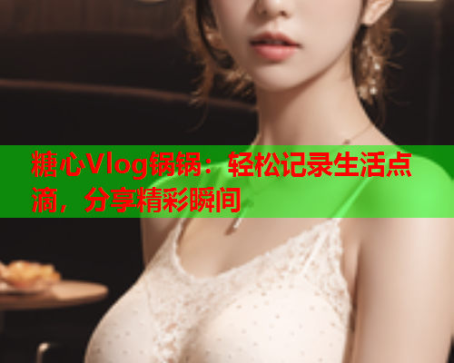 糖心Vlog锅锅:轻松记录生活点滴,分享精彩瞬间 第1张 糖心Vlog锅锅:轻松记录生活点滴,分享精彩瞬间 第1张