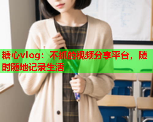 糖心vlog:不抓的视频分享平台,随时随地记录生活 第1张 糖心vlog:不抓的视频分享平台,随时随地记录生活 第1张