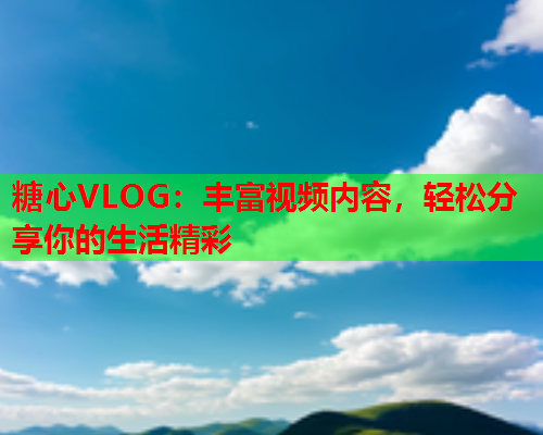 糖心VLOG：丰富视频内容，轻松分享你的生活精彩  第1张