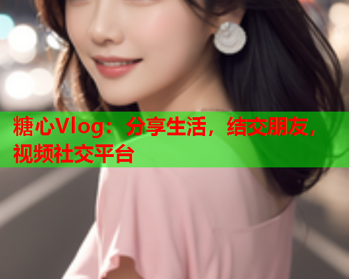 糖心Vlog:分享生活,结交朋友,视频社交平台 第2张 糖心Vlog:分享生活,结交朋友,视频社交平台 第2张