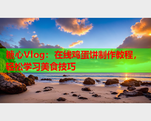 糖心Vlog:在线鸡蛋饼制作教程,轻松学习美食技巧 第1张 糖心Vlog:在线鸡蛋饼制作教程,轻松学习美食技巧 第1张